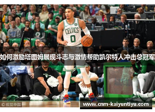 如何激励塔图姆展现斗志与激情帮助凯尔特人冲击总冠军