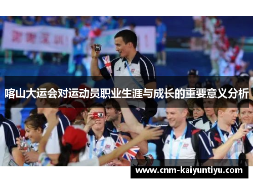 喀山大运会对运动员职业生涯与成长的重要意义分析