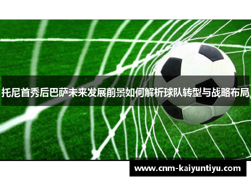 托尼首秀后巴萨未来发展前景如何解析球队转型与战略布局