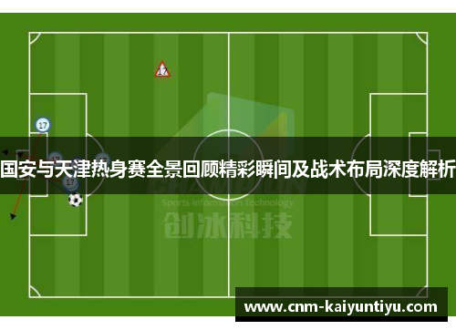 国安与天津热身赛全景回顾精彩瞬间及战术布局深度解析