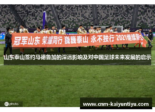 山东泰山签约马德鲁加的深远影响及对中国足球未来发展的启示
