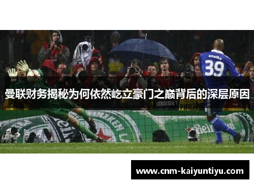 曼联财务揭秘为何依然屹立豪门之巅背后的深层原因