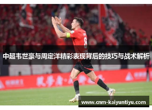 中超韦世豪与周定洋精彩表现背后的技巧与战术解析