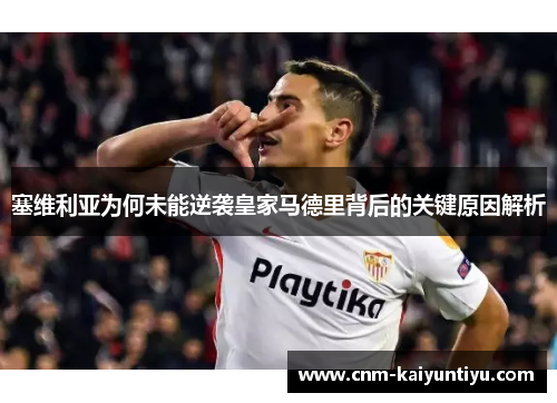塞维利亚为何未能逆袭皇家马德里背后的关键原因解析