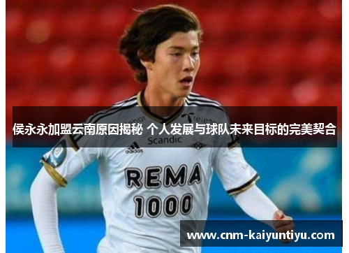 侯永永加盟云南原因揭秘 个人发展与球队未来目标的完美契合