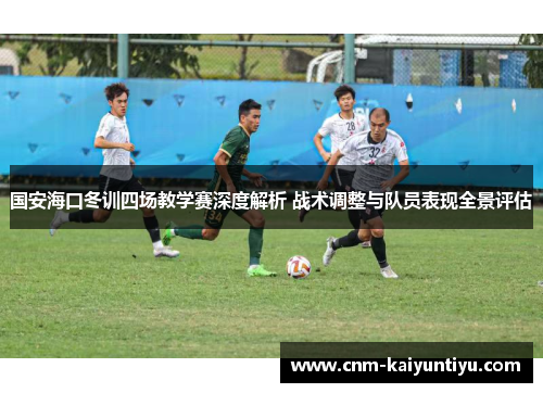 国安海口冬训四场教学赛深度解析 战术调整与队员表现全景评估