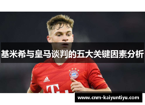 基米希与皇马谈判的五大关键因素分析
