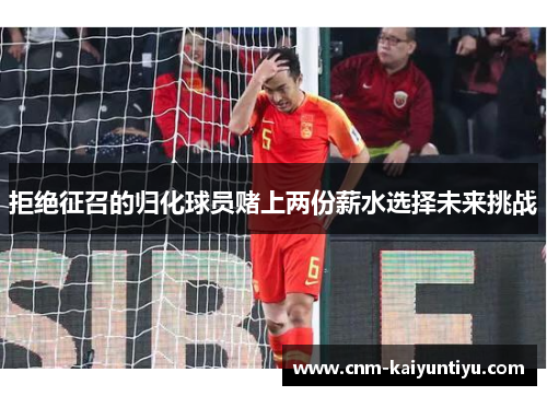 拒绝征召的归化球员赌上两份薪水选择未来挑战