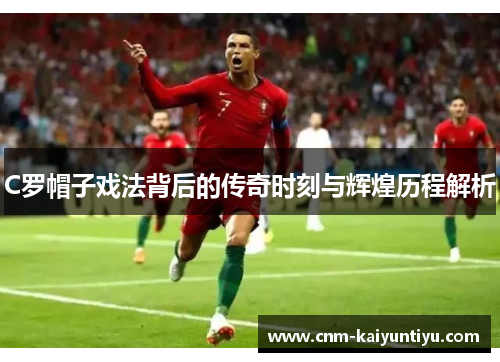 C罗帽子戏法背后的传奇时刻与辉煌历程解析