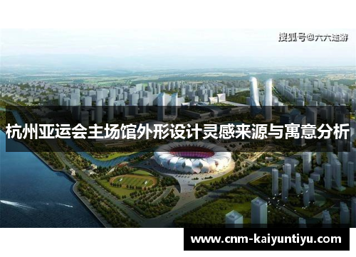 杭州亚运会主场馆外形设计灵感来源与寓意分析