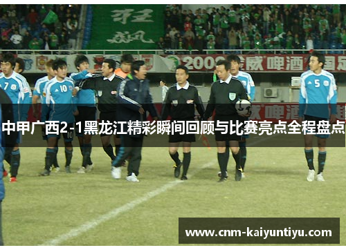 中甲广西2-1黑龙江精彩瞬间回顾与比赛亮点全程盘点