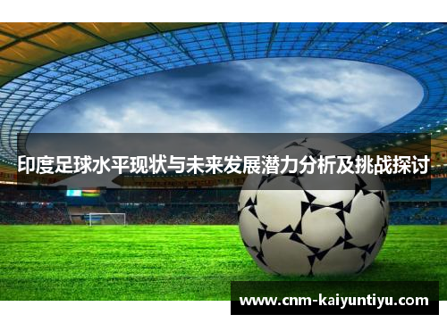 印度足球水平现状与未来发展潜力分析及挑战探讨