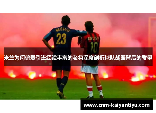 米兰为何偏爱引进经验丰富的老将深度剖析球队战略背后的考量 米兰为何偏爱引进经验丰富的老将深度剖析球队战略背后的考量