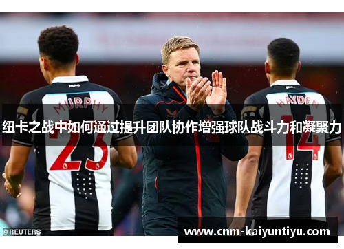 纽卡之战中如何通过提升团队协作增强球队战斗力和凝聚力 纽卡之战中如何通过提升团队协作增强球队战斗力和凝聚力