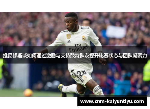 维尼修斯谈如何通过激励与支持鼓舞队友提升比赛状态与团队凝聚力 维尼修斯谈如何通过激励与支持鼓舞队友提升比赛状态与团队凝聚力
