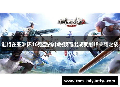 谁将在亚洲杯16强激战中脱颖而出成就巅峰荣耀之战