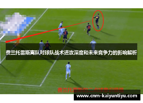 费兰托雷斯离队对球队战术进攻深度和未来竞争力的影响解析