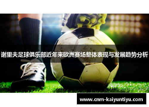 谢里夫足球俱乐部近年来欧洲赛场整体表现与发展趋势分析