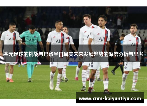 金元足球的挑战与巴黎圣日耳曼未来发展趋势的深度分析与思考 金元足球的挑战与巴黎圣日耳曼未来发展趋势的深度分析与思考