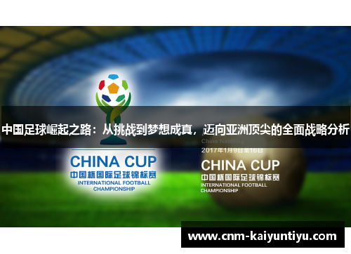 中国足球崛起之路:从挑战到梦想成真,迈向亚洲顶尖的全面战略分析 中国足球崛起之路:从挑战到梦想成真,迈向亚洲顶尖的全面战略分析