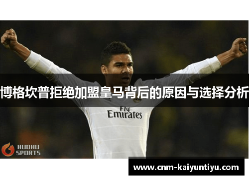 博格坎普拒绝加盟皇马背后的原因与选择分析 博格坎普拒绝加盟皇马背后的原因与选择分析