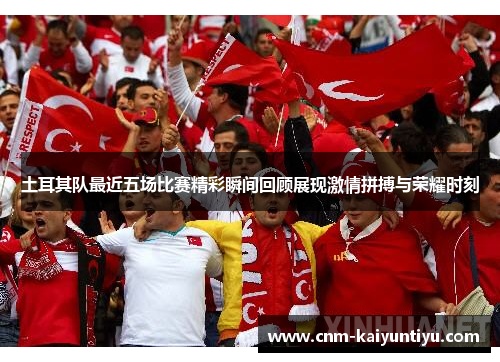 土耳其队最近五场比赛精彩瞬间回顾展现激情拼搏与荣耀时刻 土耳其队最近五场比赛精彩瞬间回顾展现激情拼搏与荣耀时刻