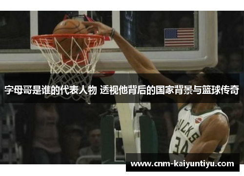 字母哥是谁的代表人物 透视他背后的国家背景与篮球传奇 字母哥是谁的代表人物 透视他背后的国家背景与篮球传奇