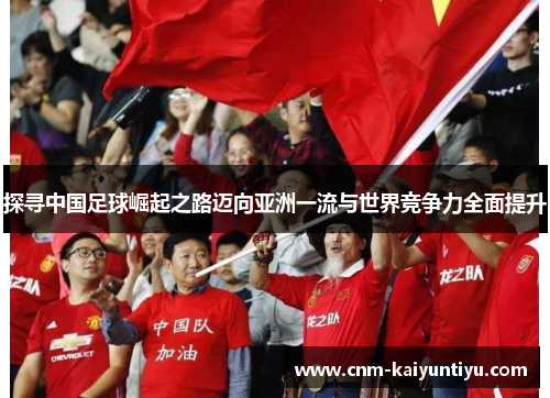 探寻中国足球崛起之路迈向亚洲一流与世界竞争力全面提升 探寻中国足球崛起之路迈向亚洲一流与世界竞争力全面提升