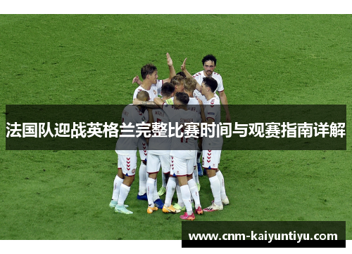 法国队迎战英格兰完整比赛时间与观赛指南详解