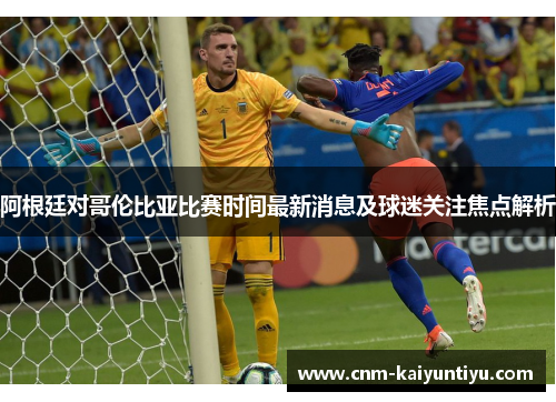 阿根廷对哥伦比亚比赛时间最新消息及球迷关注焦点解析