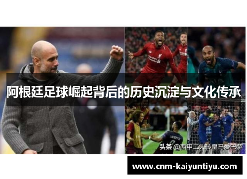 阿根廷足球崛起背后的历史沉淀与文化传承