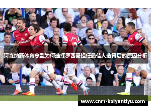 阿森纳新体育总监为何选择罗西基担任最佳人选背后的原因分析