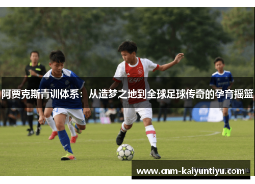 阿贾克斯青训体系：从造梦之地到全球足球传奇的孕育摇篮