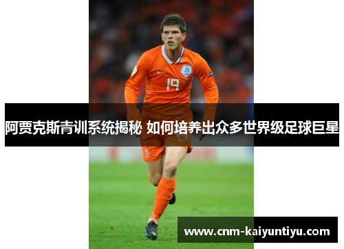 阿贾克斯青训系统揭秘 如何培养出众多世界级足球巨星