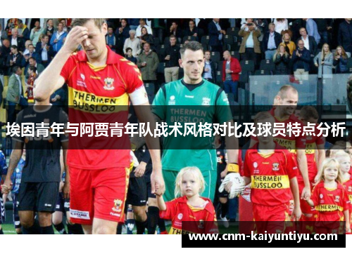 埃因青年与阿贾青年队战术风格对比及球员特点分析