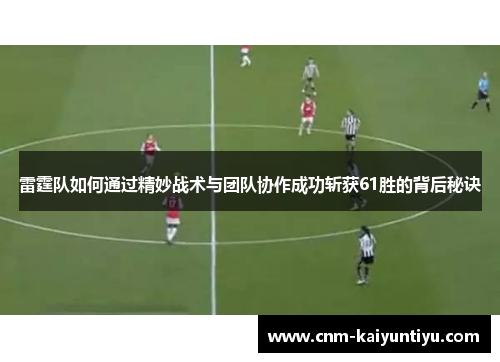 雷霆队如何通过精妙战术与团队协作成功斩获61胜的背后秘诀 雷霆队如何通过精妙战术与团队协作成功斩获61胜的背后秘诀