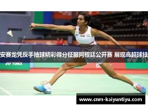 安赛龙凭反手抽球精彩得分征服阿根廷公开赛 展现高超球技 安赛龙凭反手抽球精彩得分征服阿根廷公开赛 展现高超球技