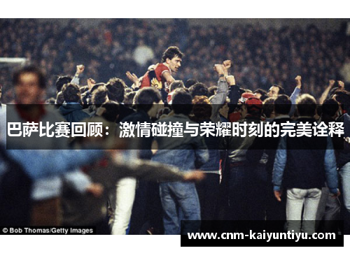 巴萨比赛回顾：激情碰撞与荣耀时刻的完美诠释