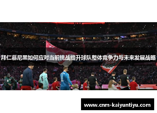 拜仁慕尼黑如何应对当前挑战提升球队整体竞争力与未来发展战略