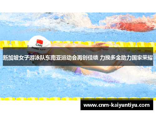 新加坡女子游泳队东南亚运动会再创佳绩 力挽多金助力国家荣耀