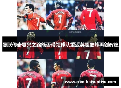 曼联传奇复兴之路能否带领球队重返英超巅峰再创辉煌