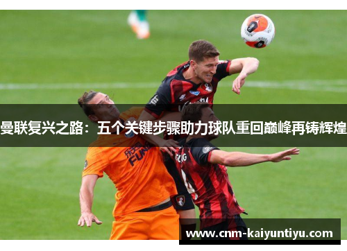 曼联复兴之路：五个关键步骤助力球队重回巅峰再铸辉煌