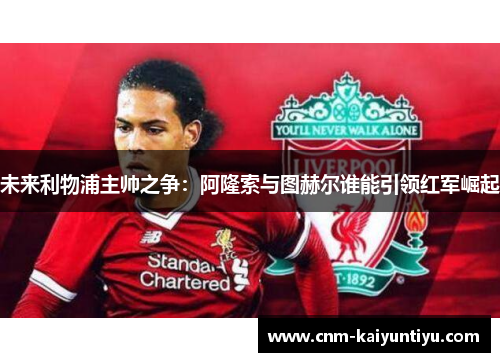 未来利物浦主帅之争：阿隆索与图赫尔谁能引领红军崛起