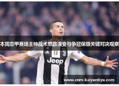 本周意甲赛场主帅战术思路演变与争冠保级关键对决观察