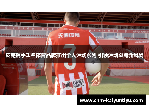 皮克携手知名体育品牌推出个人运动系列 引领运动潮流新风尚