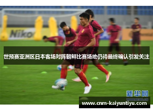 世预赛亚洲区日本客场对阵朝鲜比赛场地仍待最终确认引发关注