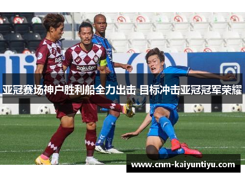 亚冠赛场神户胜利船全力出击 目标冲击亚冠冠军荣耀