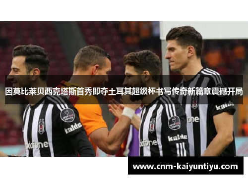 因莫比莱贝西克塔斯首秀即夺土耳其超级杯书写传奇新篇章震撼开局 因莫比莱贝西克塔斯首秀即夺土耳其超级杯书写传奇新篇章震撼开局