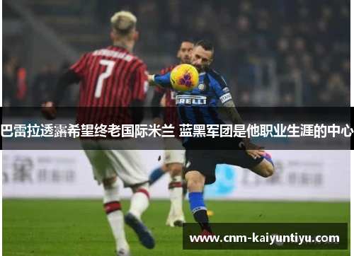 巴雷拉透露希望终老国际米兰 蓝黑军团是他职业生涯的中心 巴雷拉透露希望终老国际米兰 蓝黑军团是他职业生涯的中心