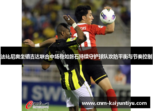 法比尼奥坐镇吉达联合中场稳如磐石持续守护球队攻防平衡与节奏控制 法比尼奥坐镇吉达联合中场稳如磐石持续守护球队攻防平衡与节奏控制